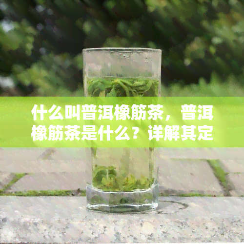 什么叫普洱橡筋茶，普洱橡筋茶是什么？详解其定义与特点