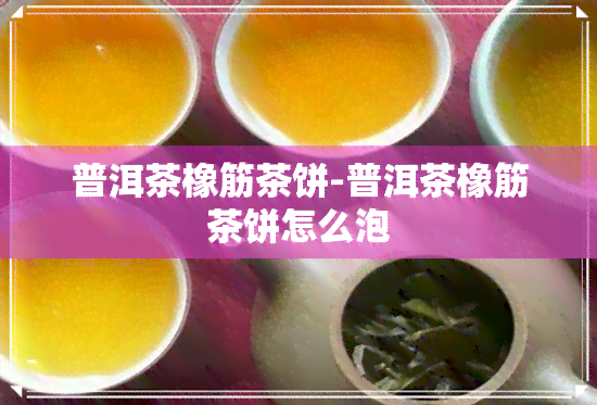 普洱茶橡筋茶饼-普洱茶橡筋茶饼怎么泡