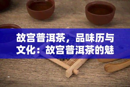 故宫普洱茶，品味历与文化：故宫普洱茶的魅力探究