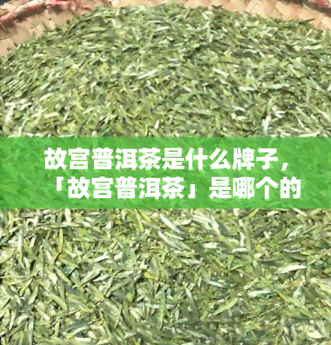 故宫普洱茶是什么牌子，「故宫普洱茶」是哪个的？