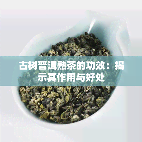 古树普洱熟茶的功效：揭示其作用与好处