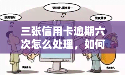 三张信用卡逾期六次怎么处理，如何处理三张信用卡逾期六次的情况？