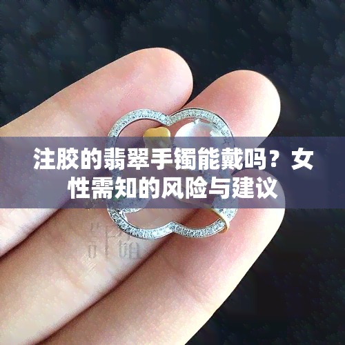 注胶的翡翠手镯能戴吗？女性需知的风险与建议