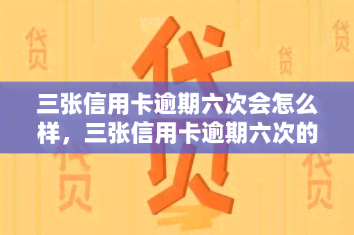 三张信用卡逾期六次会怎么样，三张信用卡逾期六次的严重后果是什么？