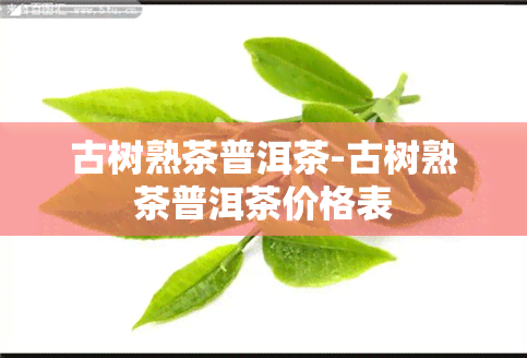 古树熟茶普洱茶-古树熟茶普洱茶价格表