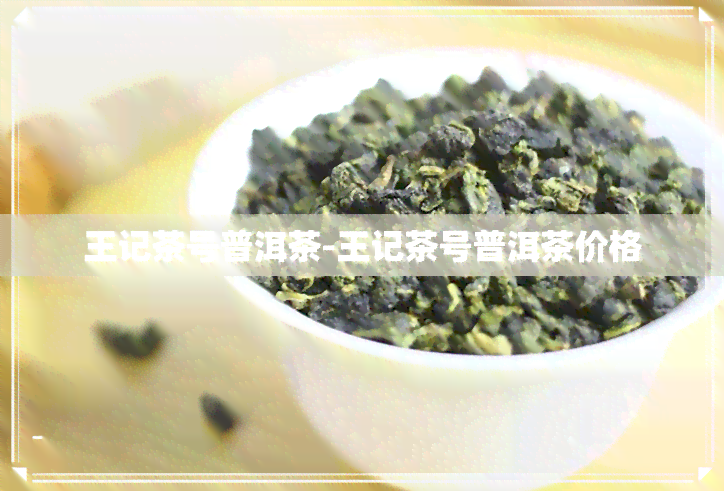 王记茶号普洱茶-王记茶号普洱茶价格