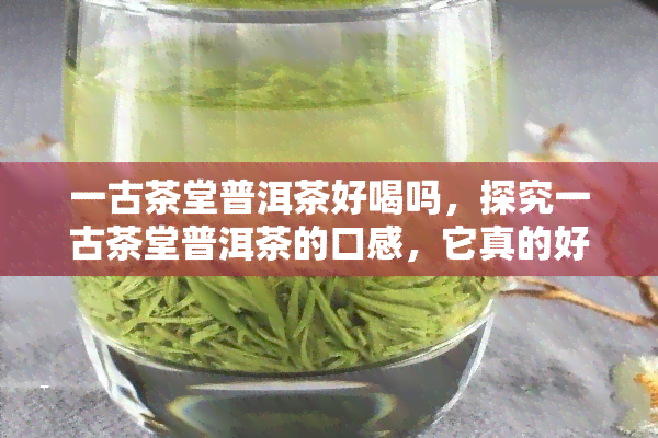 一古茶堂普洱茶好喝吗，探究一古茶堂普洱茶的口感，它真的好喝吗？