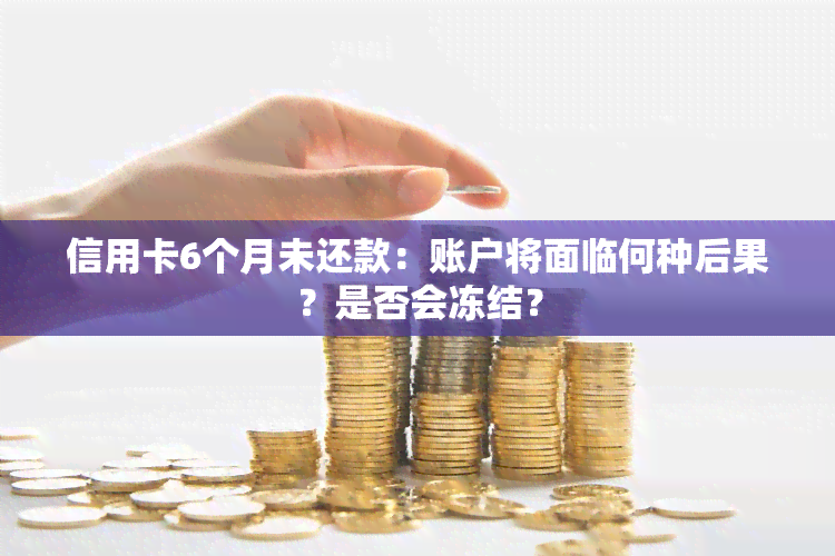 信用卡6个月未还款：账户将面临何种后果？是否会冻结？