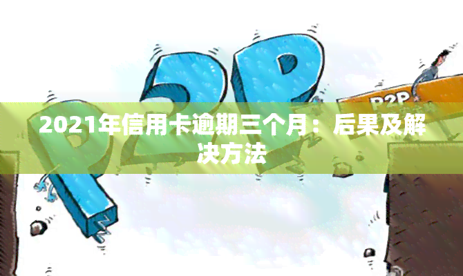 2021年信用卡逾期三个月：后果及解决方法