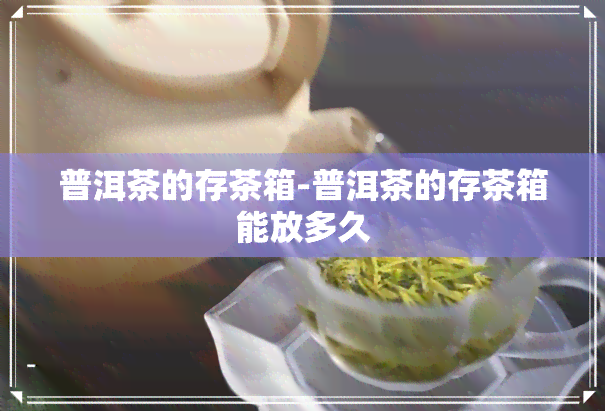 普洱茶的存茶箱-普洱茶的存茶箱能放多久