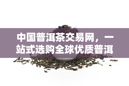 中国普洱茶交易网，一站式选购全球优质普洱茶，尽在中国普洱茶交易网！