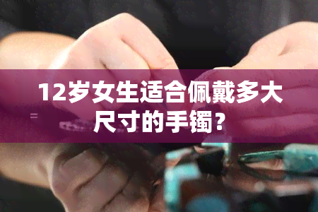 12岁女生适合佩戴多大尺寸的手镯？