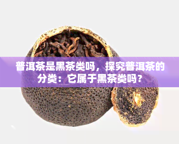 普洱茶是黑茶类吗，探究普洱茶的分类：它属于黑茶类吗？