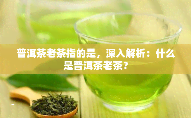 普洱茶老茶指的是，深入解析：什么是普洱茶老茶？