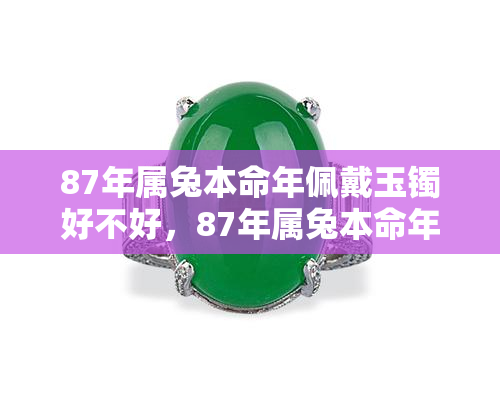 87年属兔本命年佩戴玉镯好不好，87年属兔本命年，佩戴玉镯是否好？