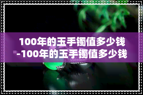 100年的玉手镯值多少钱-100年的玉手镯值多少钱一个