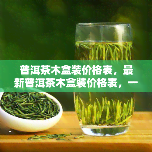 普洱茶木盒装价格表，最新普洱茶木盒装价格表，一网打尽！