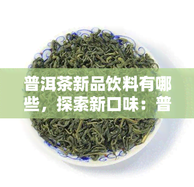 普洱茶新品饮料有哪些，探索新口味：普洱茶新品饮料大盘点