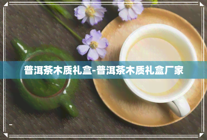 普洱茶木质礼盒-普洱茶木质礼盒厂家