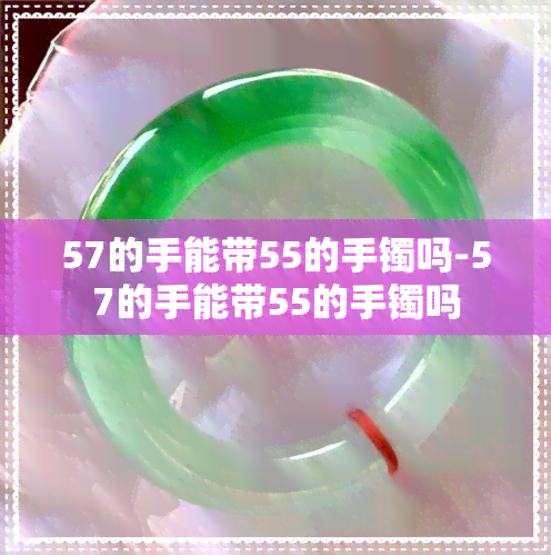 57的手能带55的手镯吗-57的手能带55的手镯吗