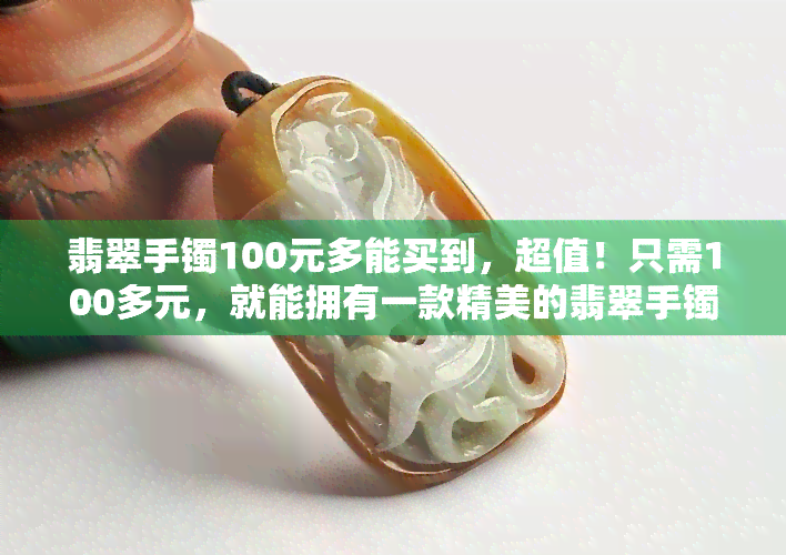 翡翠手镯100元多能买到，超值！只需100多元，就能拥有一款精美的翡翠手镯！