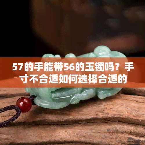 57的手能带56的玉镯吗？手寸不合适如何选择合适的手镯？