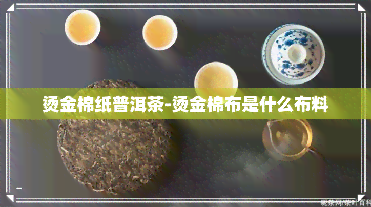 烫金棉纸普洱茶-烫金棉布是什么布料