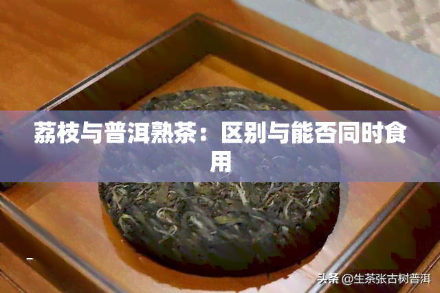 荔枝与普洱熟茶：区别与能否同时食用