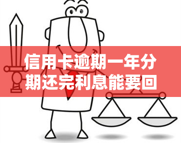 信用卡逾期一年分期还完利息能要回吗，信用卡逾期一年，分期还款后能否追回已支付的利息？