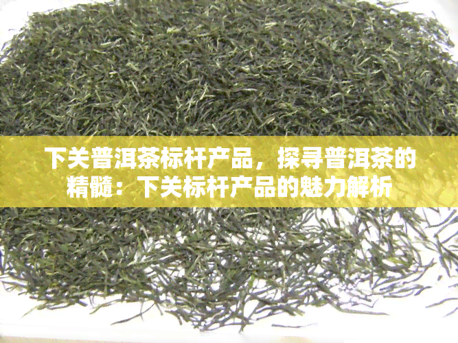 下关普洱茶标杆产品，探寻普洱茶的精髓：下关标杆产品的魅力解析