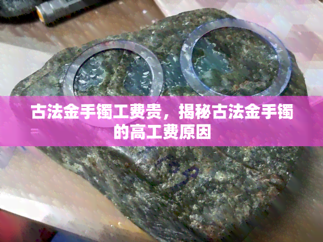 古法金手镯工费贵，揭秘古法金手镯的高工费原因