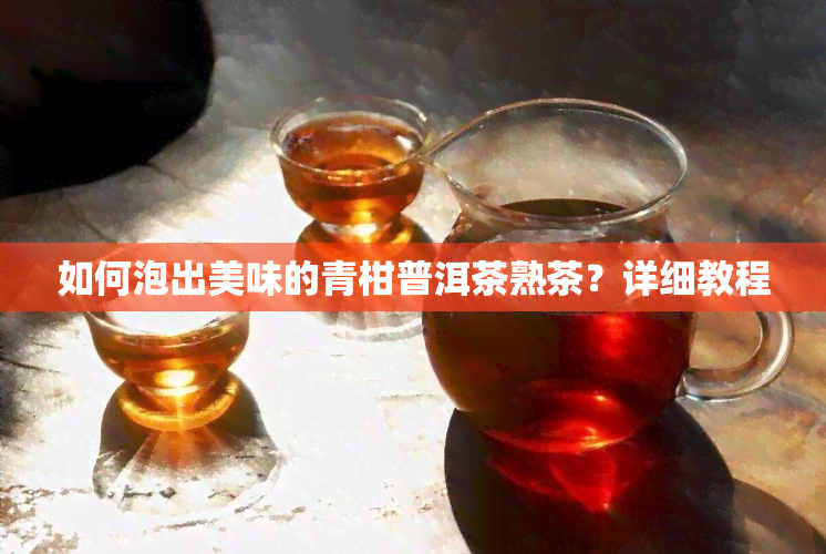 如何泡出美味的青柑普洱茶熟茶？详细教程