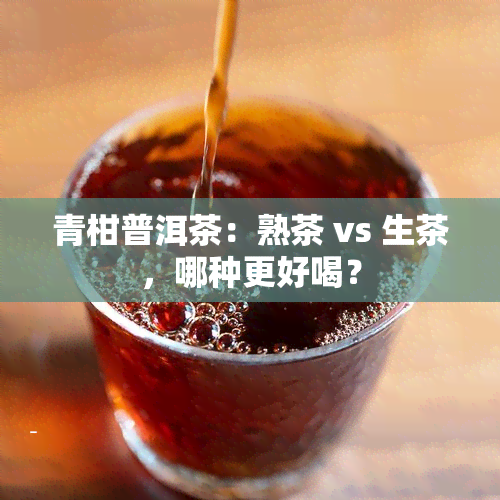 青柑普洱茶：熟茶 vs 生茶，哪种更好喝？