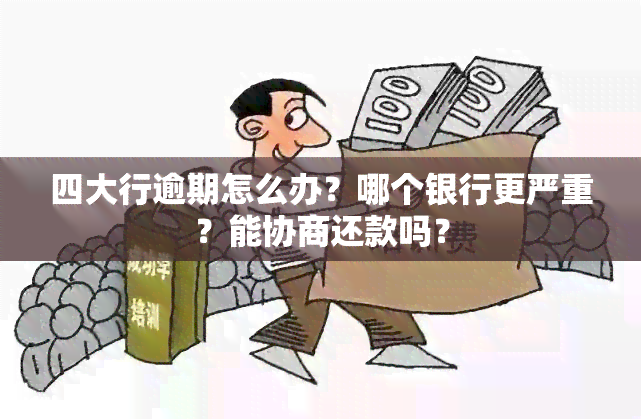 四大行逾期怎么办？哪个银行更严重？能协商还款吗？