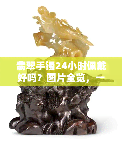 翡翠手镯24小时佩戴好吗？图片全览，一为快！