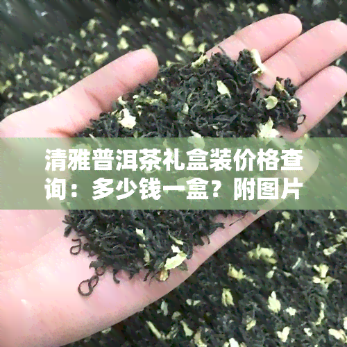 清雅普洱茶礼盒装价格查询：多少钱一盒？附图片