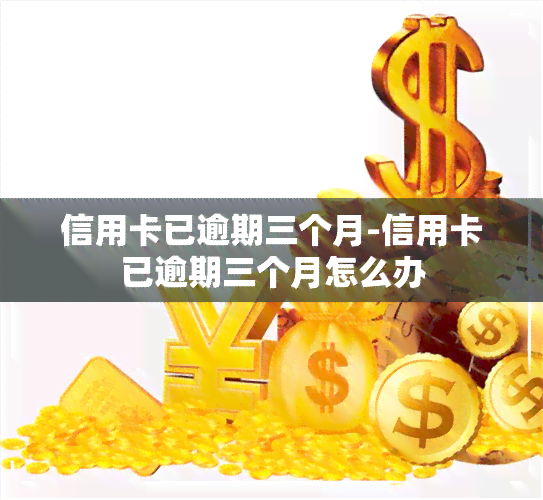 信用卡已逾期三个月-信用卡已逾期三个月怎么办