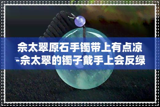 佘太翠原石手镯带上有点凉-佘太翠的镯子戴手上会反绿吗?