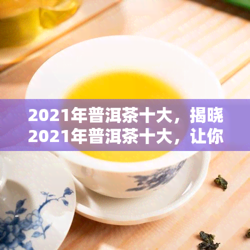 2021年普洱茶十大，揭晓2021年普洱茶十大，让你品鉴高品质茶叶