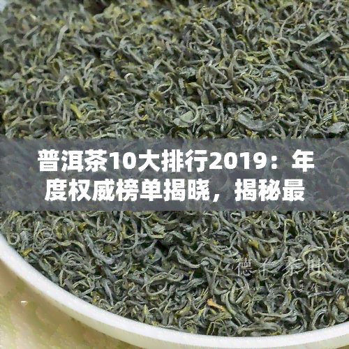 普洱茶10大排行2019：年度权威榜单揭晓，揭秘更具影响力的