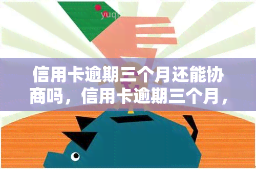 信用卡逾期三个月还能协商吗，信用卡逾期三个月，还有机会协商还款吗？