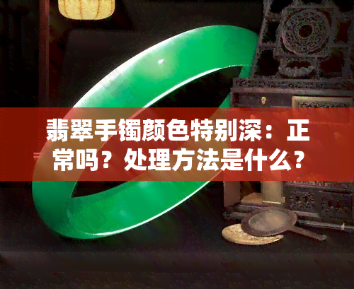 翡翠手镯颜色特别深：正常吗？处理方法是什么？