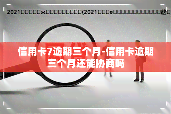 信用卡7逾期三个月-信用卡逾期三个月还能协商吗