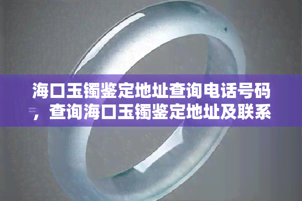 海口玉镯鉴定地址查询电话号码，查询海口玉镯鉴定地址及联系电话