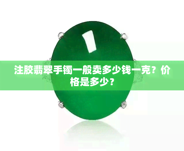 注胶翡翠手镯一般卖多少钱一克？价格是多少？