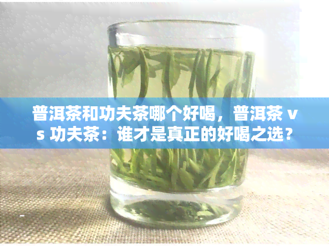 普洱茶和功夫茶哪个好喝，普洱茶 vs 功夫茶：谁才是真正的好喝之选？