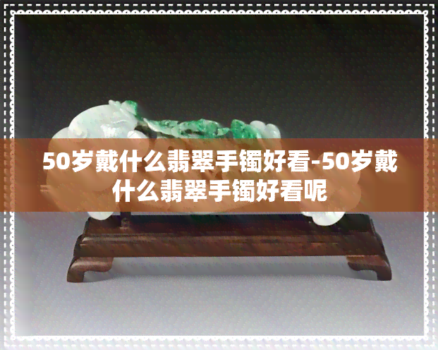 50岁戴什么翡翠手镯好看-50岁戴什么翡翠手镯好看呢