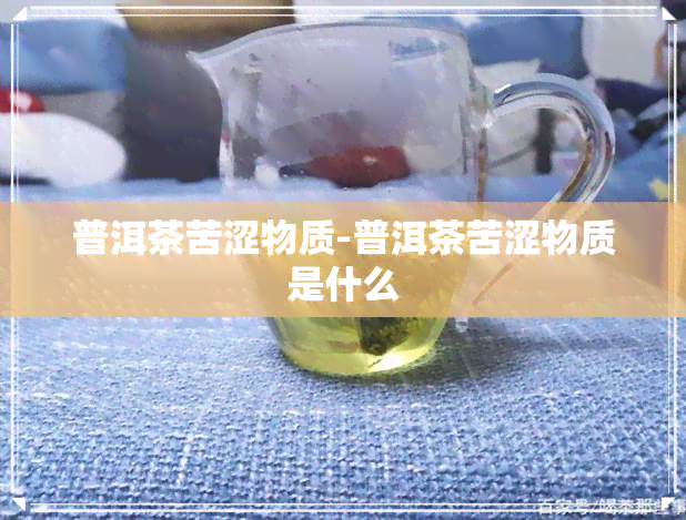普洱茶苦涩物质-普洱茶苦涩物质是什么