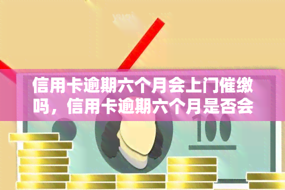 信用卡逾期六个月会上门催缴吗，信用卡逾期六个月是否会遭到上门催缴？