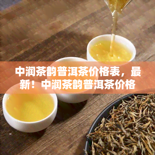 中润茶韵普洱茶价格表，最新！中润茶韵普洱茶价格表全解析